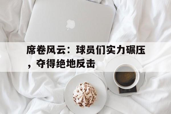 关于席卷风云:球员们实力碾压,夺得绝地反击的信息