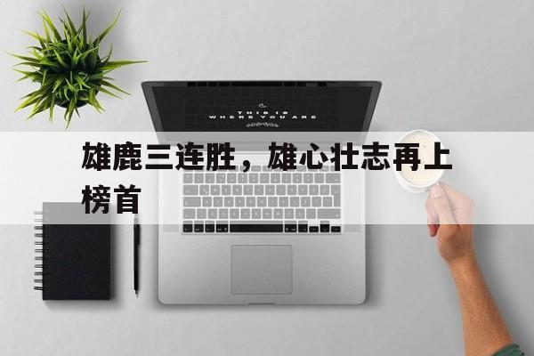 包含雄鹿三连胜,雄心壮志再上榜首的词条