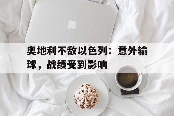奥地利不敌以色列:意外输球,战绩受到影响的简单介绍