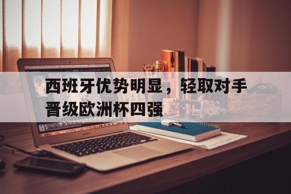 关于西班牙优势明显，轻取对手晋级欧洲杯四强的信息