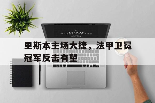 里斯本主场大捷，法甲卫冕冠军反击有望的简单介绍