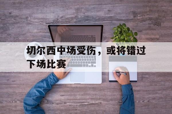 切尔西中场受伤，或将错过下场比赛的简单介绍