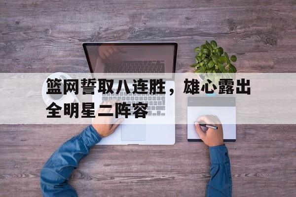 篮网誓取八连胜，雄心露出全明星二阵容的简单介绍