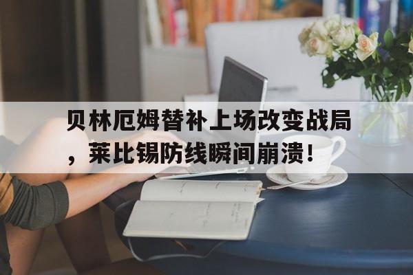 贝林厄姆替补上场改变战局，莱比锡防线瞬间崩溃！贝林厄姆转会