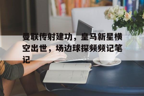 曼联传射建功，皇马新星横空出世，场边球探频频记笔记0203赛季欧冠皇马对曼联