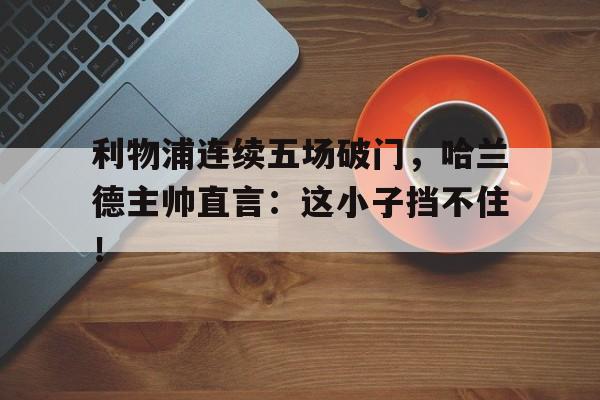 利物浦连续五场破门，哈兰德主帅直言：这小子挡不住！利物浦历史最佳十大门将