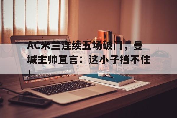 AC米兰连续五场破门，曼城主帅直言：这小子挡不住！